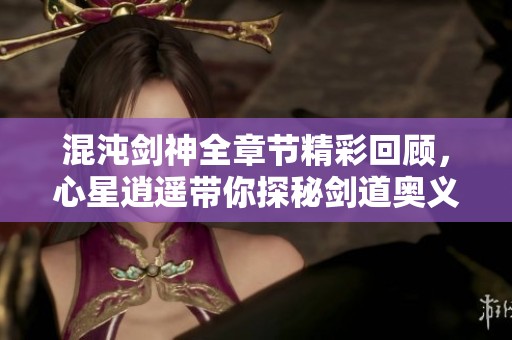 混沌剑神全章节精彩回顾，心星逍遥带你探秘剑道奥义