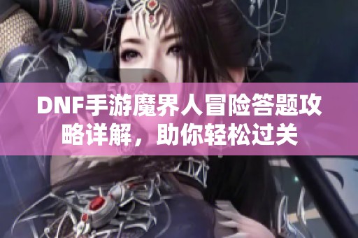 DNF手游魔界人冒险答题攻略详解，助你轻松过关