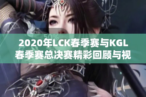 2020年LCK春季赛与KGL春季赛总决赛精彩回顾与视频分享