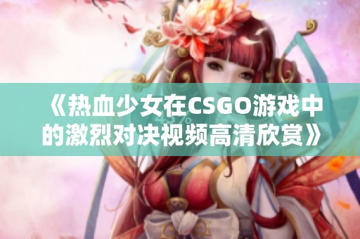 《热血少女在CSGO游戏中的激烈对决视频高清欣赏》