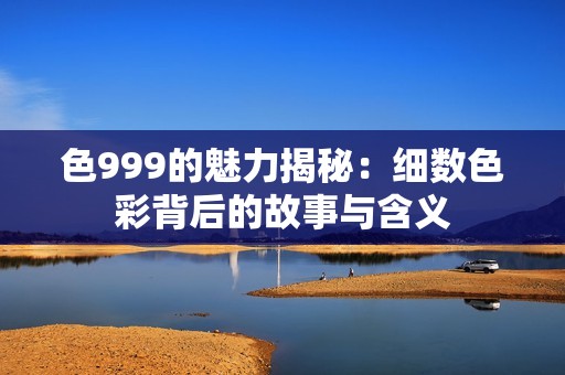 色999的魅力揭秘：细数色彩背后的故事与含义