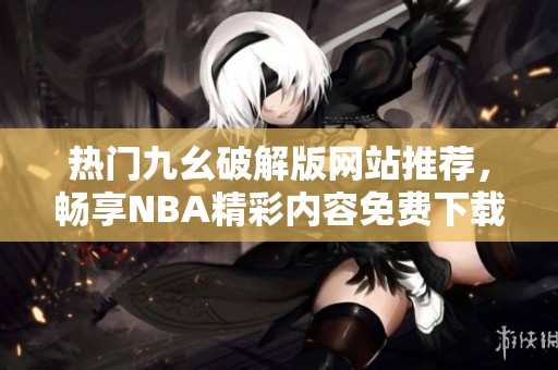 热门九幺破解版网站推荐，畅享NBA精彩内容免费下载