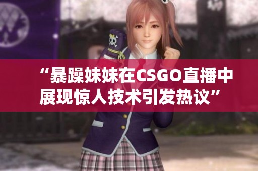 “暴躁妹妹在CSGO直播中展现惊人技术引发热议”