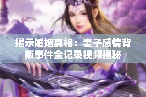 揭示婚姻真相：妻子感情背叛事件全记录视频揭秘