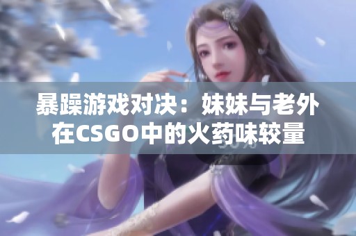 暴躁游戏对决：妹妹与老外在CSGO中的火药味较量