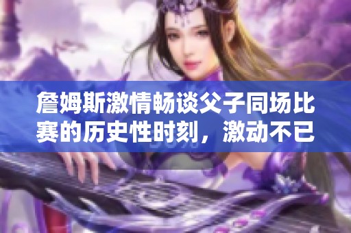 詹姆斯激情畅谈父子同场比赛的历史性时刻，激动不已