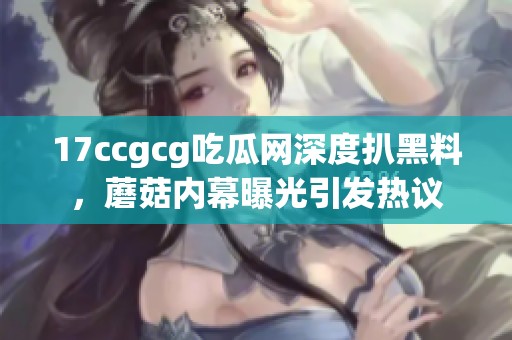 17ccgcg吃瓜网深度扒黑料，蘑菇内幕曝光引发热议