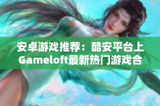 安卓游戏推荐：酷安平台上Gameloft最新热门游戏合集