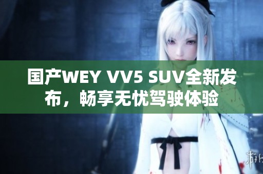 国产WEY VV5 SUV全新发布，畅享无忧驾驶体验