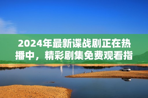 2024年最新谍战剧正在热播中，精彩剧集免费观看指南