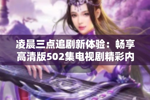 凌晨三点追剧新体验：畅享高清版502集电视剧精彩内容