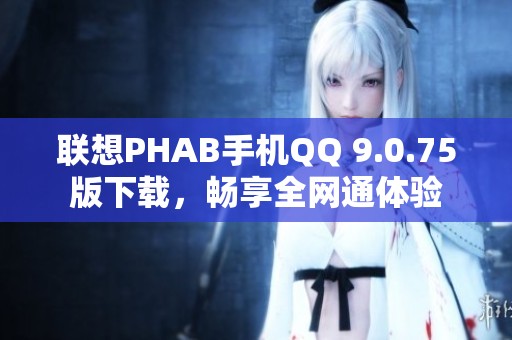 联想PHAB手机QQ 9.0.75版下载，畅享全网通体验