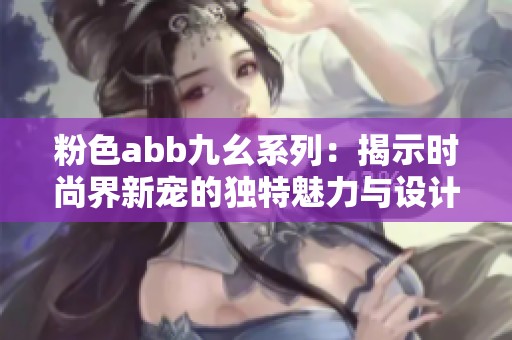 粉色abb九幺系列：揭示时尚界新宠的独特魅力与设计风格