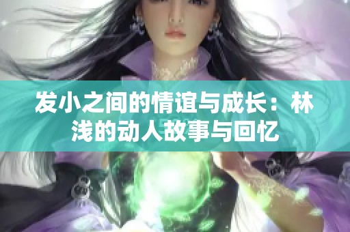 发小之间的情谊与成长：林浅的动人故事与回忆