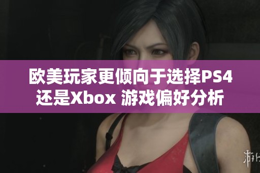 欧美玩家更倾向于选择PS4还是Xbox 游戏偏好分析