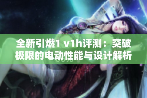 全新引燃1 v1h评测：突破极限的电动性能与设计解析