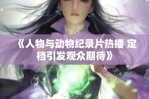 《人物与动物纪录片热播 定档引发观众期待》