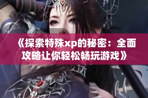 《探索特殊xp的秘密：全面攻略让你轻松畅玩游戏》