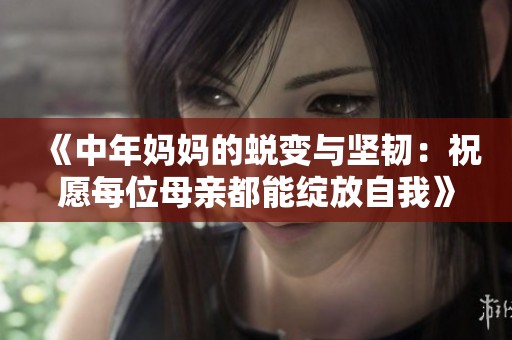 《中年妈妈的蜕变与坚韧：祝愿每位母亲都能绽放自我》