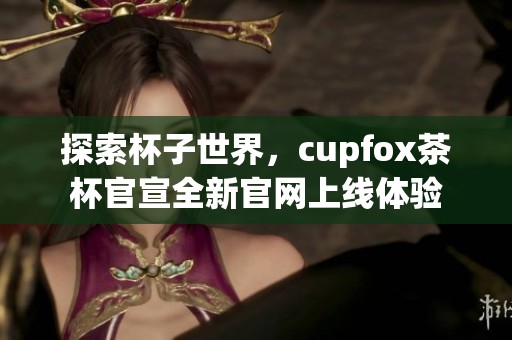 探索杯子世界，cupfox茶杯官宣全新官网上线体验