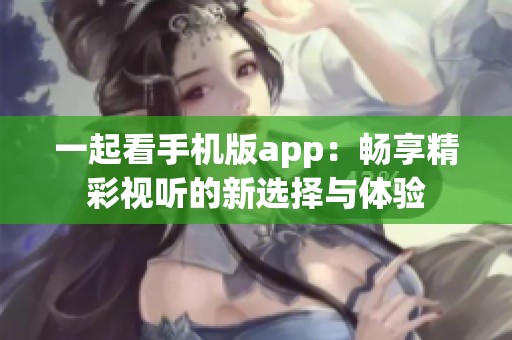 一起看手机版app：畅享精彩视听的新选择与体验