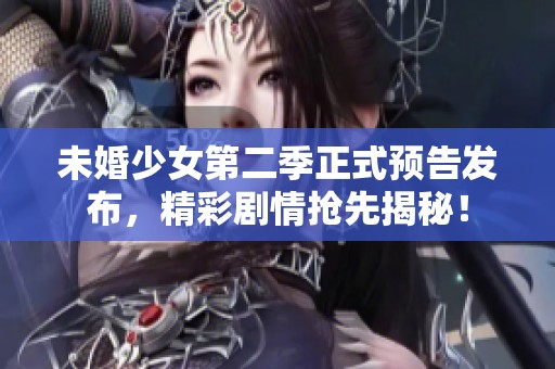 未婚少女第二季正式预告发布，精彩剧情抢先揭秘！