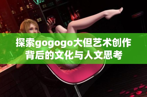 探索gogogo大但艺术创作背后的文化与人文思考