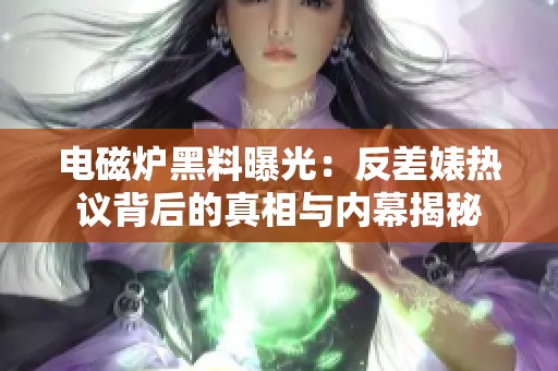 电磁炉黑料曝光：反差婊热议背后的真相与内幕揭秘