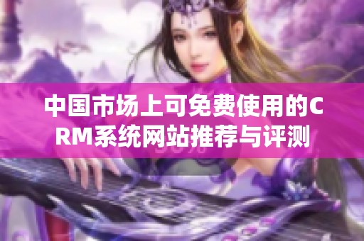 中国市场上可免费使用的CRM系统网站推荐与评测