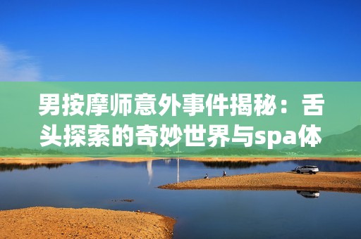 男按摩师意外事件揭秘：舌头探索的奇妙世界与spa体验