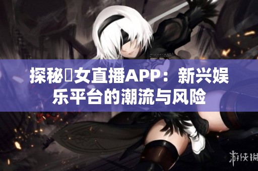 探秘祼女直播APP：新兴娱乐平台的潮流与风险