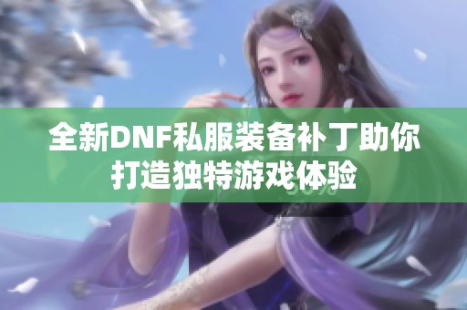 全新DNF私服装备补丁助你打造独特游戏体验