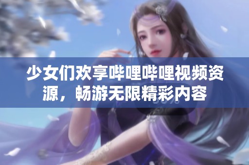 少女们欢享哔哩哔哩视频资源，畅游无限精彩内容