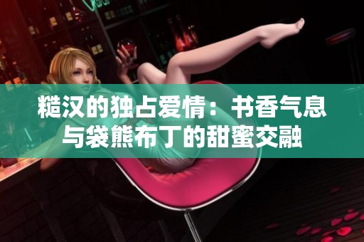 糙汉的独占爱情：书香气息与袋熊布丁的甜蜜交融