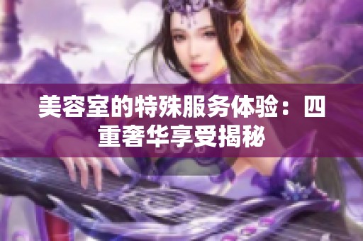 美容室的特殊服务体验：四重奢华享受揭秘