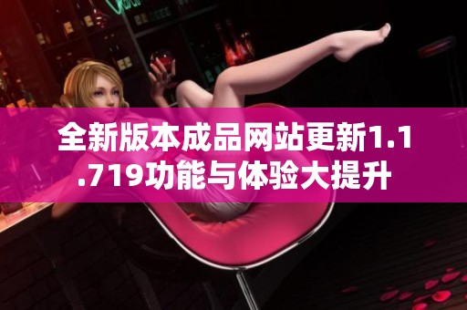 全新版本成品网站更新1.1.719功能与体验大提升