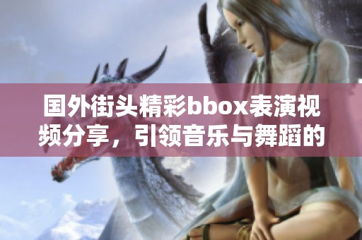 国外街头精彩bbox表演视频分享，引领音乐与舞蹈的新潮流