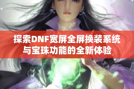 探索DNF宽屏全屏换装系统与宝珠功能的全新体验