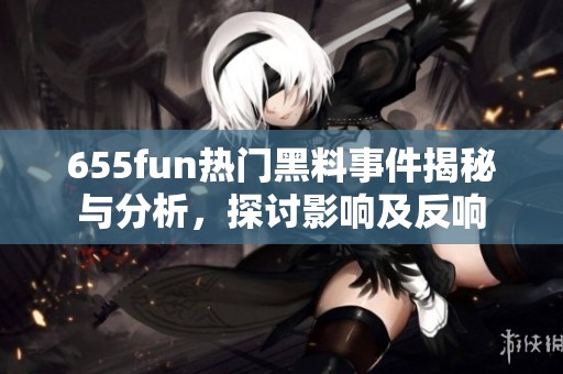 655fun热门黑料事件揭秘与分析，探讨影响及反响