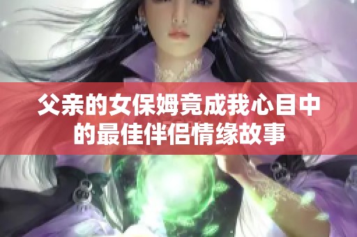 父亲的女保姆竟成我心目中的最佳伴侣情缘故事