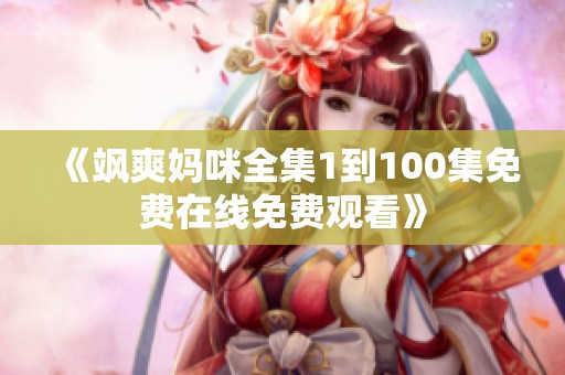 《飒爽妈咪全集1到100集免费在线免费观看》