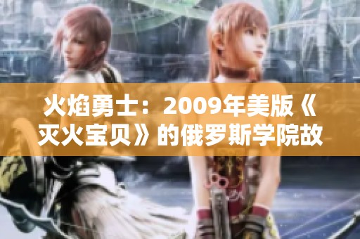 火焰勇士：2009年美版《灭火宝贝》的俄罗斯学院故事探索