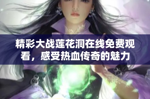 精彩大战莲花洞在线免费观看，感受热血传奇的魅力