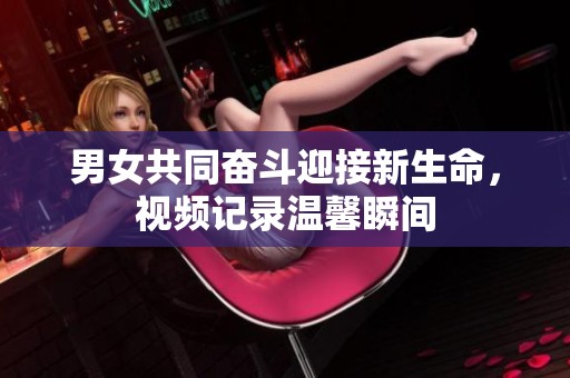 男女共同奋斗迎接新生命，视频记录温馨瞬间