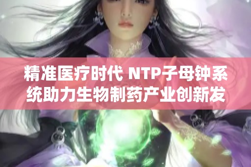 精准医疗时代 NTP子母钟系统助力生物制药产业创新发展