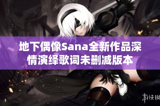 地下偶像Sana全新作品深情演绎歌词未删减版本