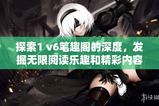 探索1 v6笔趣阁的深度，发掘无限阅读乐趣和精彩内容