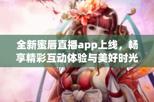 全新蜜唇直播app上线，畅享精彩互动体验与美好时光