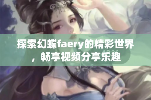 探索幻蝶faery的精彩世界，畅享视频分享乐趣