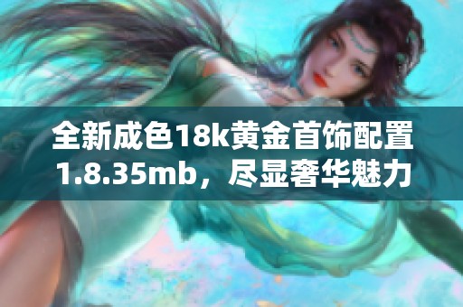 全新成色18k黄金首饰配置1.8.35mb，尽显奢华魅力